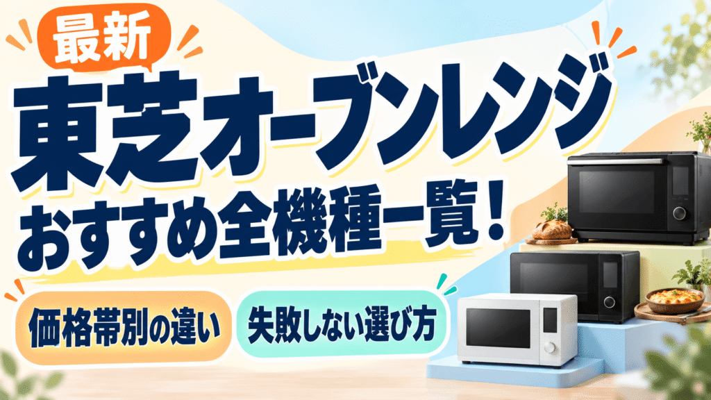 【最新】東芝オーブンレンジおすすめ全機種一覧！価格帯別の違いと失敗しない選び方