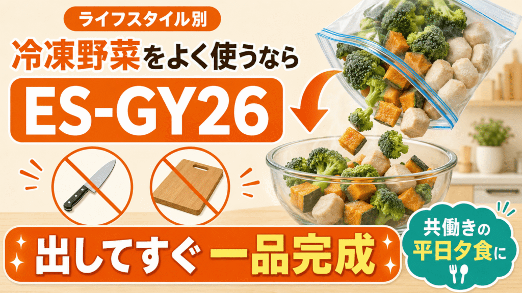 ES-GY26とES-GX26 ライフスタイル別に選ぶならどっち? 共働きで市販の冷凍野菜をよく使うならES-GY26