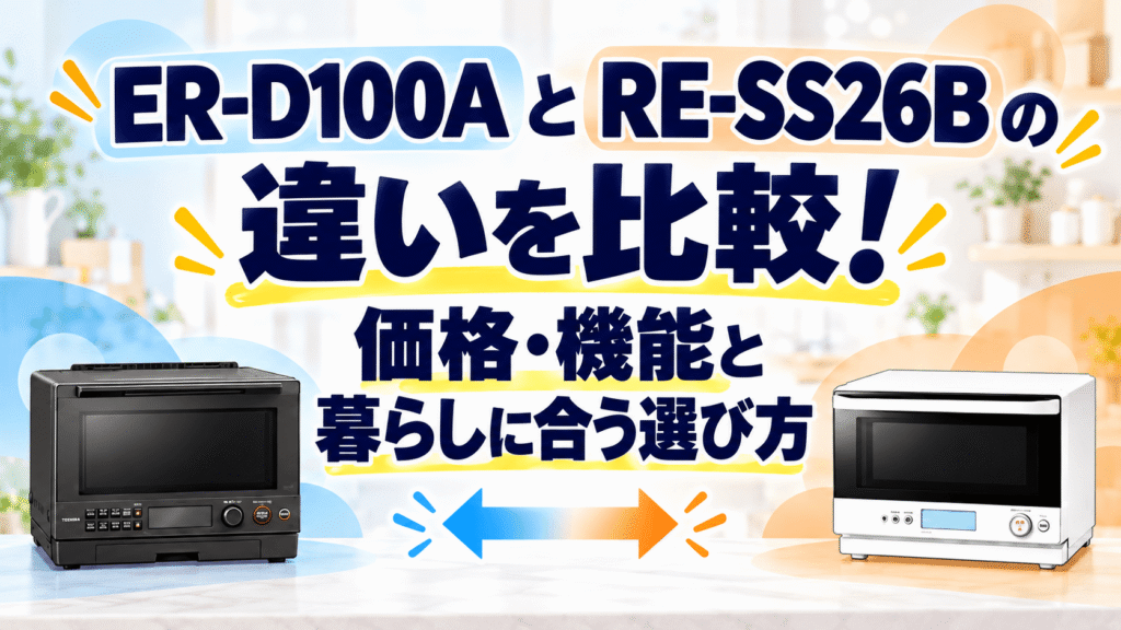 ER-D100AとRE-SS26Bの違いを比較!価格・機能と暮らしに合う選び方